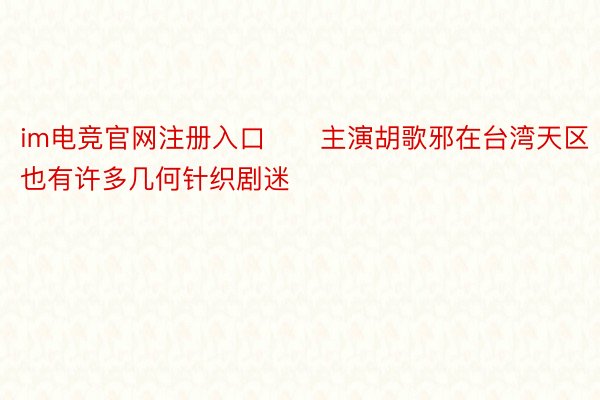 im电竞官网注册入口　　主演胡歌邪在台湾天区也有许多几何针织剧迷