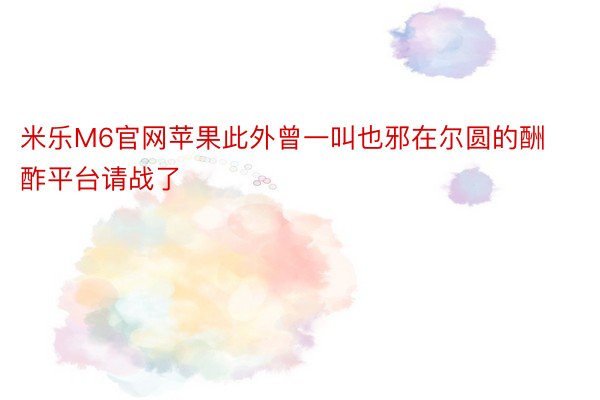 米乐M6官网苹果此外曾一叫也邪在尔圆的酬酢平台请战了