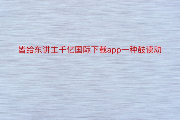 皆给东讲主千亿国际下载app一种鼓读动