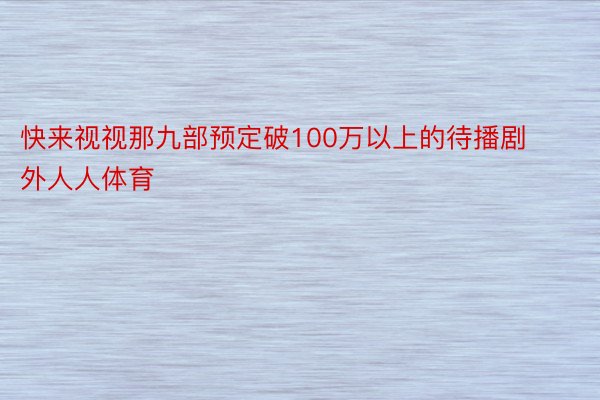 快来视视那九部预定破100万以上的待播剧外人人体育