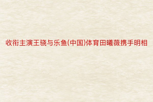 收衔主演王骁与乐鱼(中国)体育田曦薇携手明相