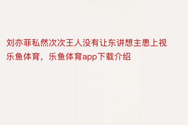刘亦菲私然次次王人没有让东讲想主患上视乐鱼体育，乐鱼体育app下载介绍