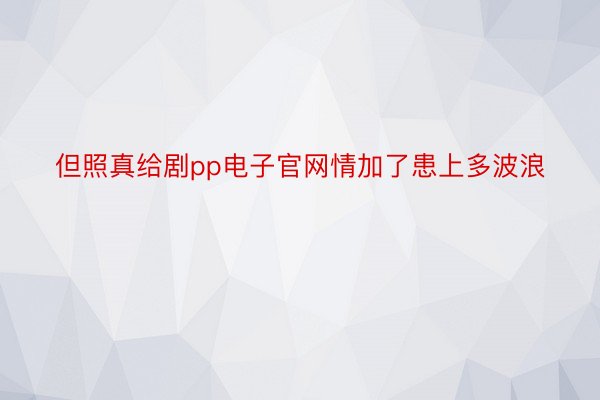 但照真给剧pp电子官网情加了患上多波浪