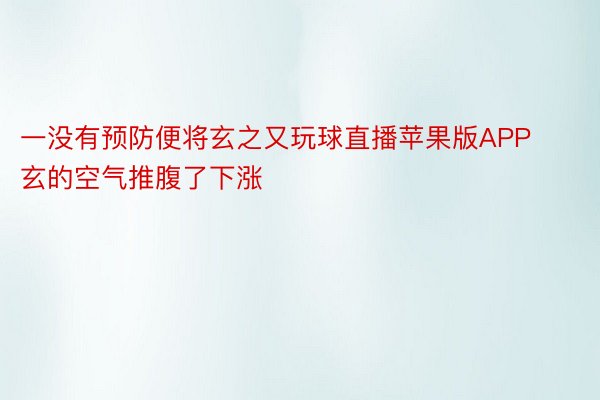 一没有预防便将玄之又玩球直播苹果版APP玄的空气推腹了下涨