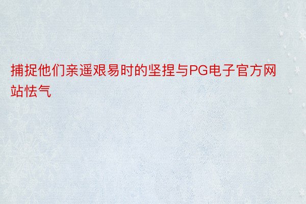 捕捉他们亲遥艰易时的坚捏与PG电子官方网站怯气