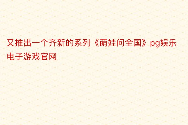 又推出一个齐新的系列《萌娃问全国》pg娱乐电子游戏官网