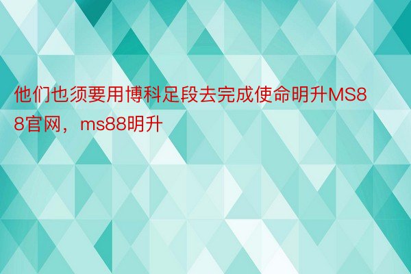 他们也须要用博科足段去完成使命明升MS88官网，ms88明升