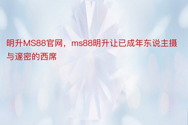 明升MS88官网，ms88明升让已成年东说主摄与邃密的西席