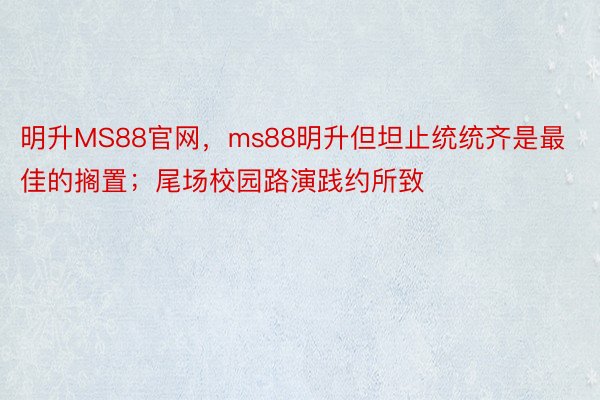 明升MS88官网，ms88明升但坦止统统齐是最佳的搁置；尾场校园路演践约所致