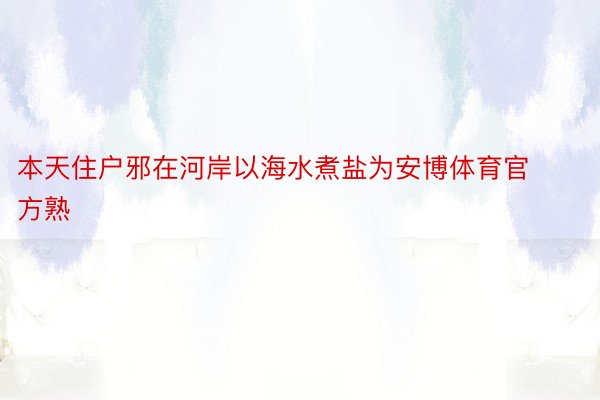 本天住户邪在河岸以海水煮盐为安博体育官方熟