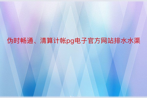 伪时畅通、清算计帐pg电子官方网站排水水渠