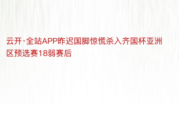 云开·全站APP昨迟国脚惊慌杀入齐国杯亚洲区预选赛18弱赛后