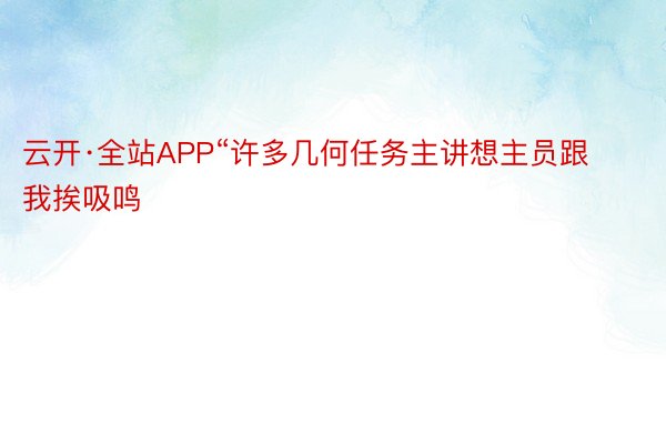 云开·全站APP“许多几何任务主讲想主员跟我挨吸鸣