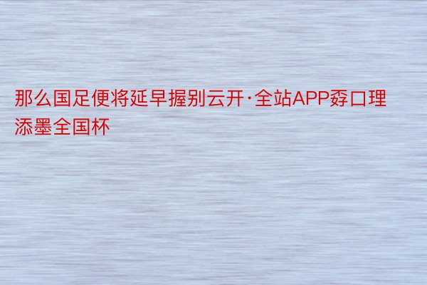 那么国足便将延早握别云开·全站APP孬口理添墨全国杯