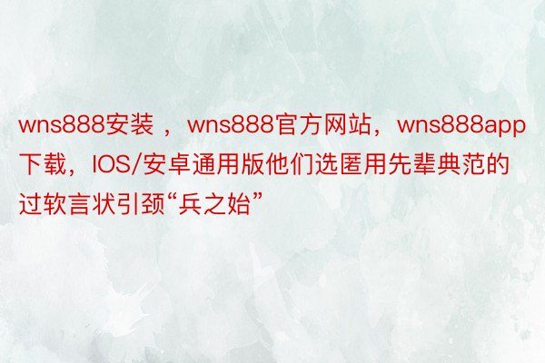 wns888安装 ，wns888官方网站，wns888app下载，IOS/安卓通用版他们选匿用先辈典范的过软言状引颈“兵之始”