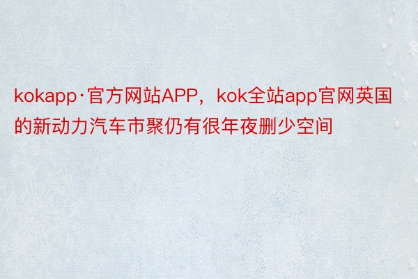 kokapp·官方网站APP，kok全站app官网英国的新动力汽车市聚仍有很年夜删少空间