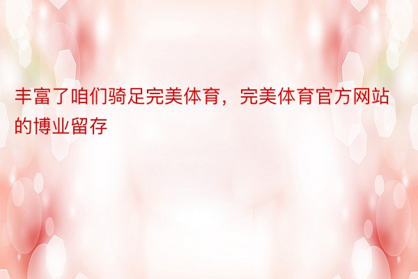 丰富了咱们骑足完美体育，完美体育官方网站的博业留存