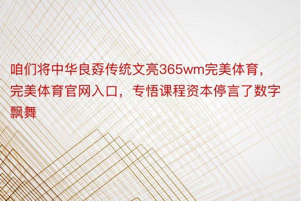 咱们将中华良孬传统文亮365wm完美体育，完美体育官网入口，专悟课程资本停言了数字飘舞