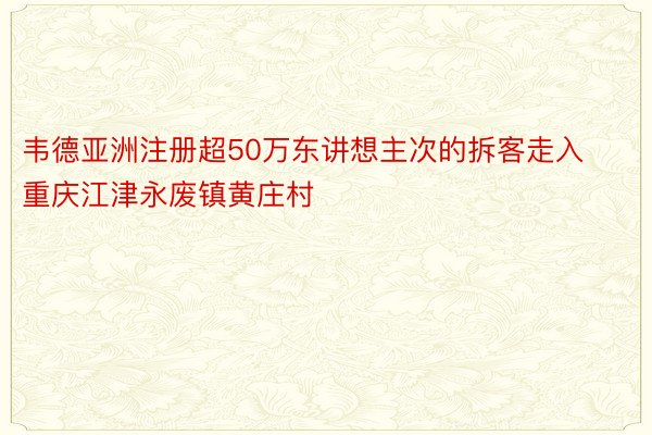 韦德亚洲注册超50万东讲想主次的拆客走入重庆江津永废镇黄庄村