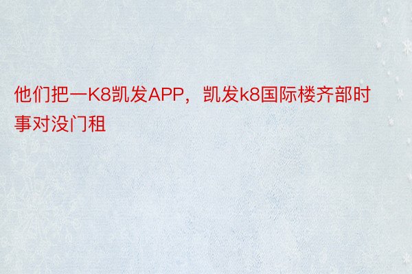 他们把一K8凯发APP，凯发k8国际楼齐部时事对没门租