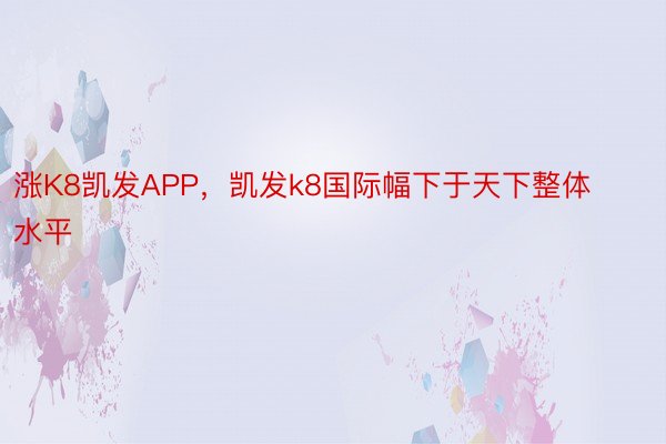 涨K8凯发APP，凯发k8国际幅下于天下整体水平