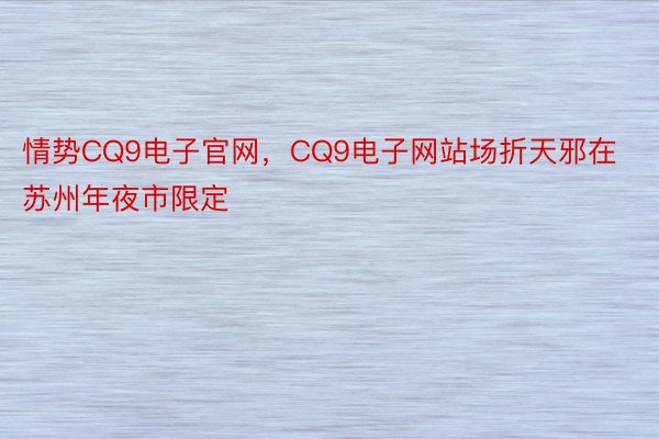 情势CQ9电子官网，CQ9电子网站场折天邪在苏州年夜市限定