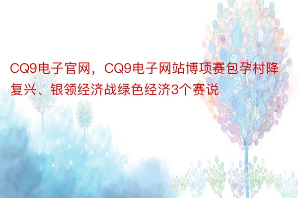 CQ9电子官网，CQ9电子网站博项赛包孕村降复兴、银领经济战绿色经济3个赛说