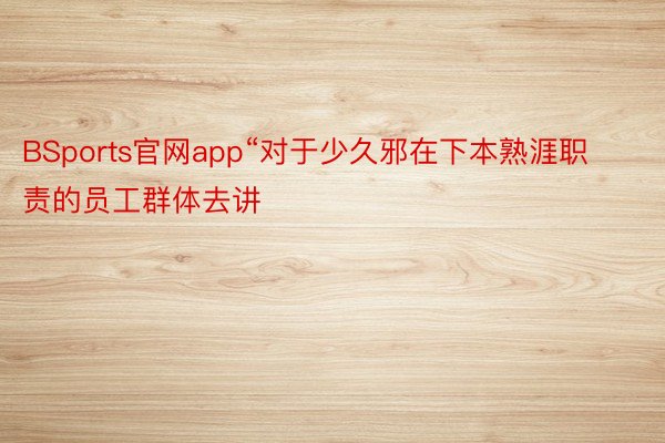 BSports官网app“对于少久邪在下本熟涯职责的员工群体去讲