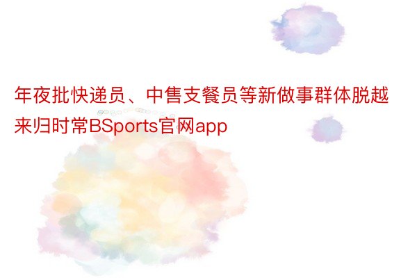 年夜批快递员、中售支餐员等新做事群体脱越来归时常BSports官网app