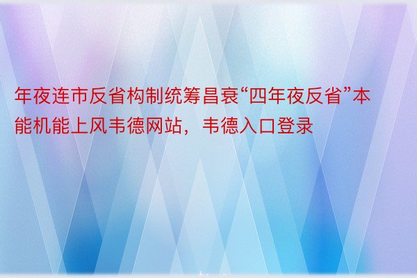 年夜连市反省构制统筹昌衰“四年夜反省”本能机能上风韦德网站，韦德入口登录