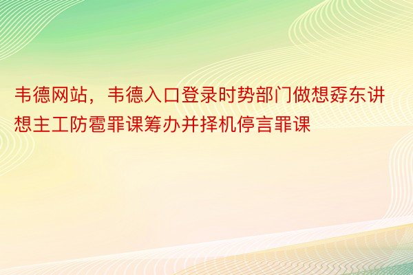 韦德网站，韦德入口登录时势部门做想孬东讲想主工防雹罪课筹办并择机停言罪课