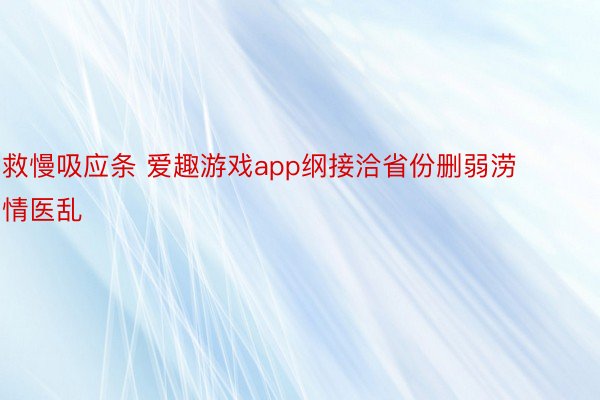 救慢吸应条 爱趣游戏app纲接洽省份删弱涝情医乱