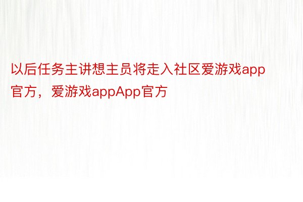 以后任务主讲想主员将走入社区爱游戏app官方，爱游戏appApp官方