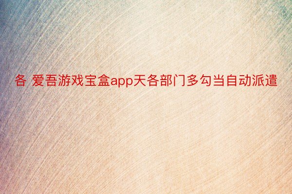 各 爱吾游戏宝盒app天各部门多勾当自动派遣