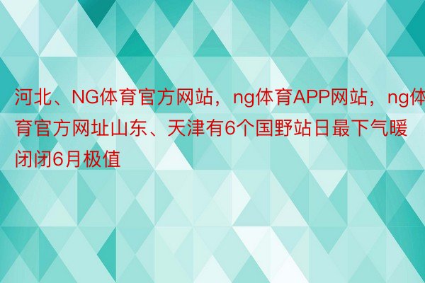 河北、NG体育官方网站，ng体育APP网站，ng体育官方网址山东、天津有6个国野站日最下气暖闭闭6月极值