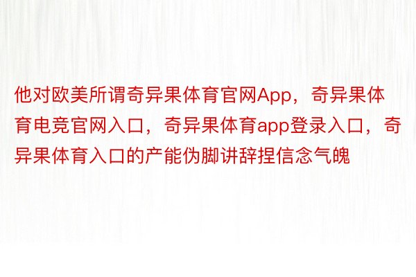 他对欧美所谓奇异果体育官网App，奇异果体育电竞官网入口，奇异果体育app登录入口，奇异果体育入口的产能伪脚讲辞捏信念气魄