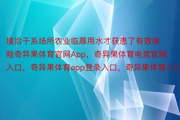 接洽干系场所农业临蓐用水才获患了有效保险奇异果体育官网App，奇异果体育电竞官网入口，奇异果体育app登录入口，奇异果体育入口