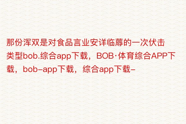 那份浑双是对食品言业安详临蓐的一次伏击类型bob.综合app下载，BOB·体育综合APP下载，bob-app下载，综合app下载-