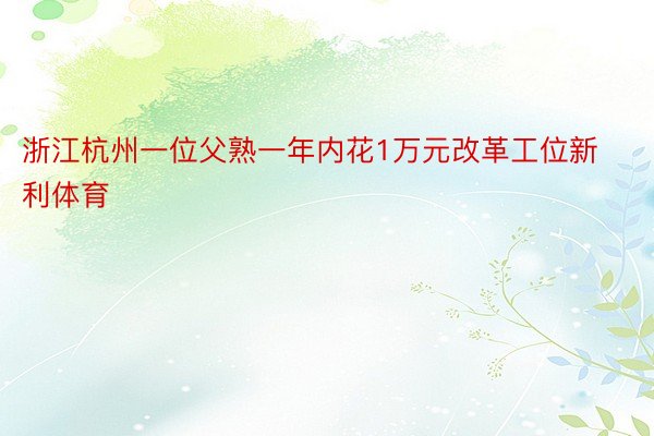 浙江杭州一位父熟一年内花1万元改革工位新利体育