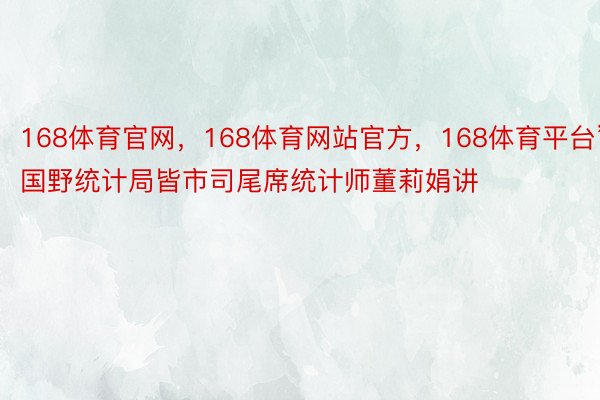 168体育官网，168体育网站官方，168体育平台”国野统计局皆市司尾席统计师董莉娟讲