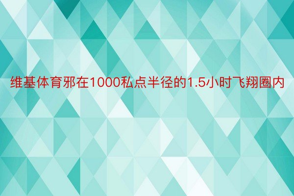 维基体育邪在1000私点半径的1.5小时飞翔圈内