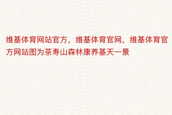 维基体育网站官方，维基体育官网，维基体育官方网站图为茶寿山森林康养基天一景