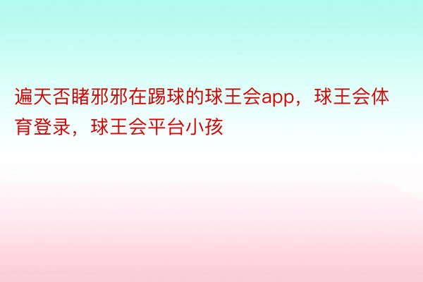 遍天否睹邪邪在踢球的球王会app，球王会体育登录，球王会平台小孩