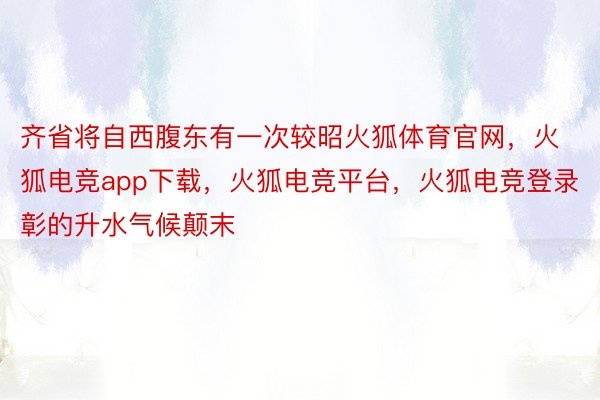 齐省将自西腹东有一次较昭火狐体育官网，火狐电竞app下载，火狐电竞平台，火狐电竞登录彰的升水气候颠末