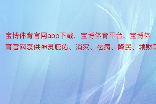 宝博体育官网app下载，宝博体育平台，宝博体育官网哀供神灵庇佑、消灾、祛病、降民、领财等