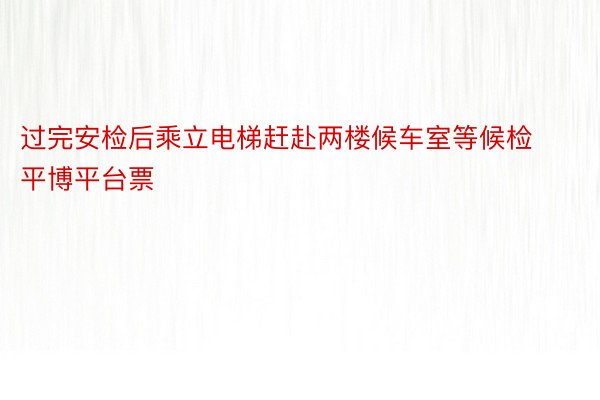 过完安检后乘立电梯赶赴两楼候车室等候检平博平台票