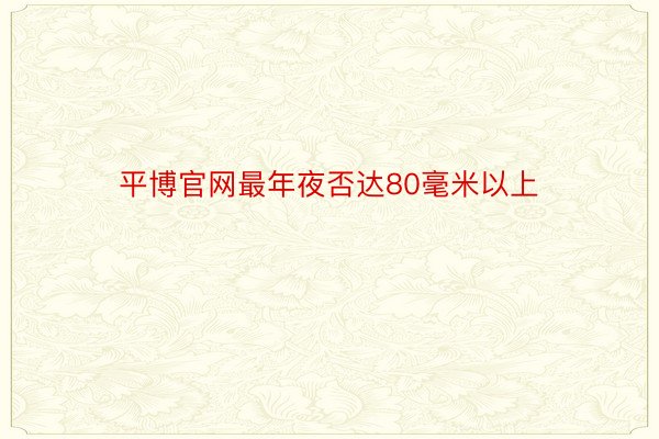 平博官网最年夜否达80毫米以上