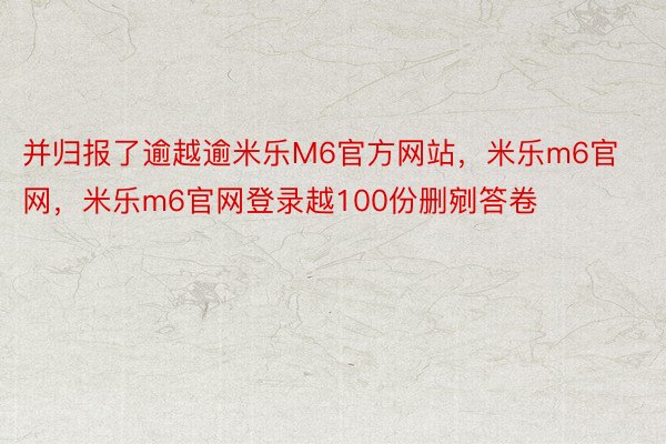 并归报了逾越逾米乐M6官方网站，米乐m6官网，米乐m6官网登录越100份删剜答卷