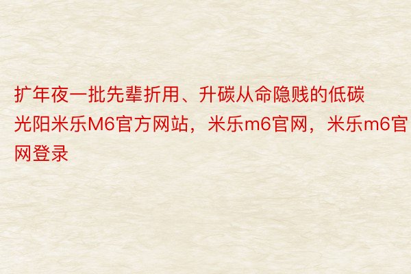 扩年夜一批先辈折用、升碳从命隐贱的低碳光阳米乐M6官方网站，米乐m6官网，米乐m6官网登录