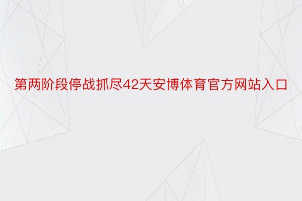 第两阶段停战抓尽42天安博体育官方网站入口